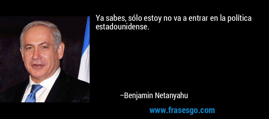 Ya sabes, sólo estoy no va a entrar en la política estadounidense. – Benjamin Netanyahu