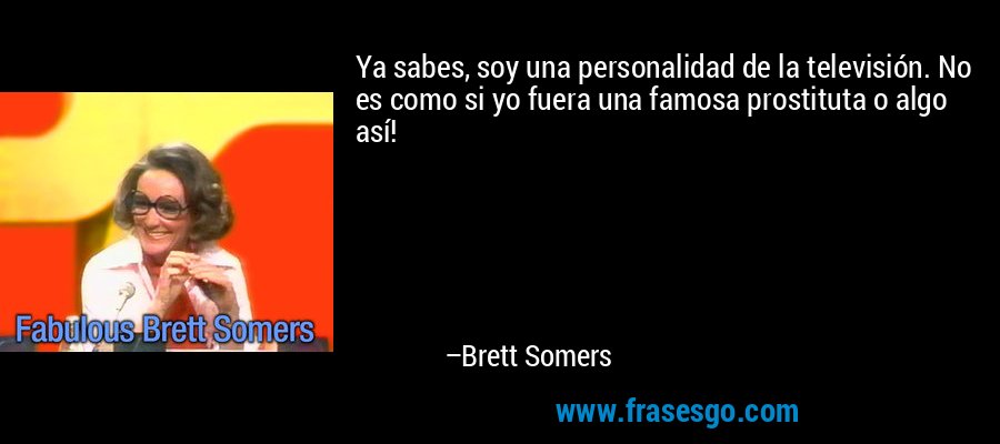 Ya sabes, soy una personalidad de la televisión. No es como si yo fuera una famosa prostituta o algo así! – Brett Somers