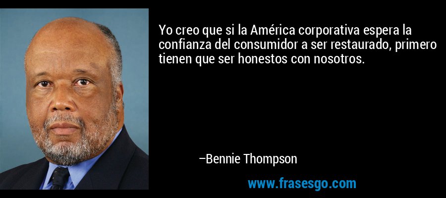 Yo creo que si la América corporativa espera la confianza del consumidor a ser restaurado, primero tienen que ser honestos con nosotros. – Bennie Thompson