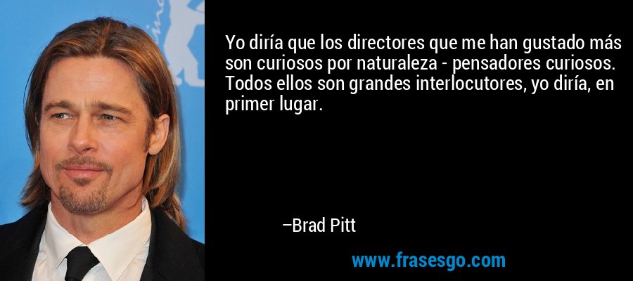 Yo diría que los directores que me han gustado más son curiosos por naturaleza - pensadores curiosos. Todos ellos son grandes interlocutores, yo diría, en primer lugar. – Brad Pitt