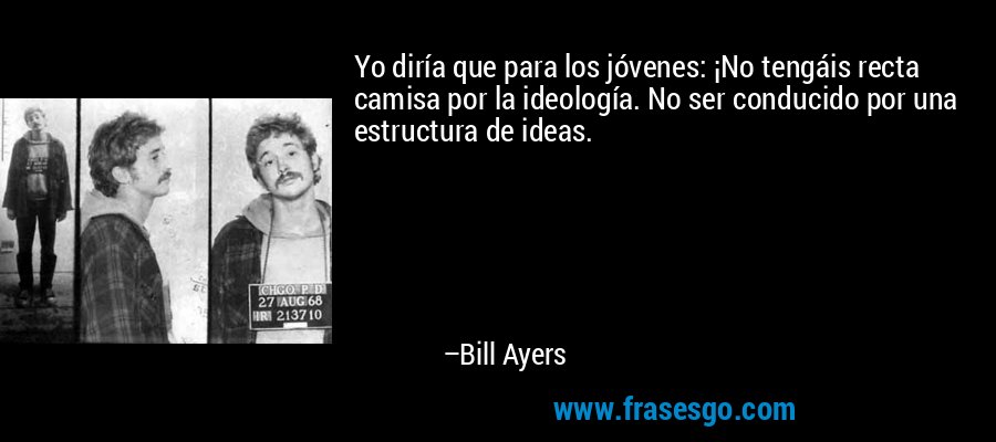 Yo diría que para los jóvenes: ¡No tengáis recta camisa por la ideología. No ser conducido por una estructura de ideas. – Bill Ayers