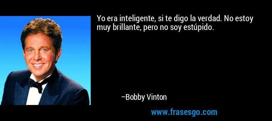 Yo era inteligente, si te digo la verdad. No estoy muy brillante, pero no soy estúpido. – Bobby Vinton