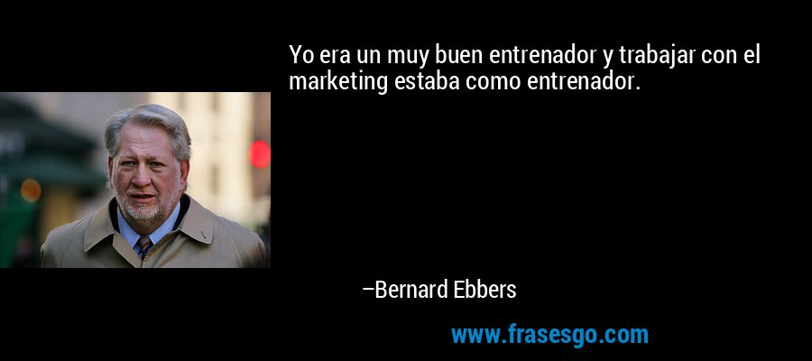Yo era un muy buen entrenador y trabajar con el marketing estaba como entrenador. – Bernard Ebbers
