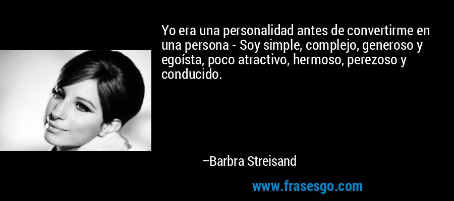 Yo era una personalidad antes de convertirme en una persona - Soy simple, complejo, generoso y egoísta, poco atractivo, hermoso, perezoso y conducido. – Barbra Streisand