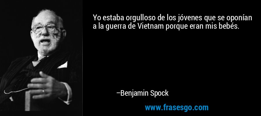 Yo estaba orgulloso de los jóvenes que se oponían a la guerra de Vietnam porque eran mis bebés. – Benjamin Spock