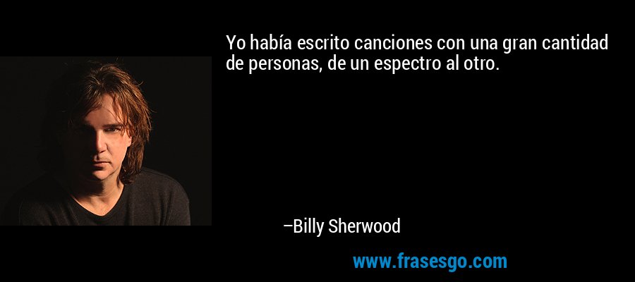 Yo había escrito canciones con una gran cantidad de personas, de un espectro al otro. – Billy Sherwood