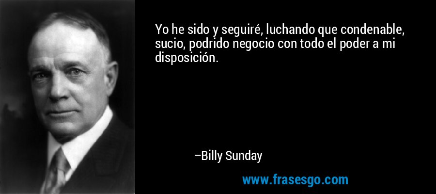 Yo he sido y seguiré, luchando que condenable, sucio, podrido negocio con todo el poder a mi disposición. – Billy Sunday