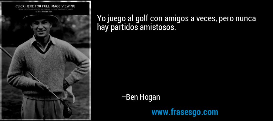 Yo juego al golf con amigos a veces, pero nunca hay partidos amistosos. – Ben Hogan