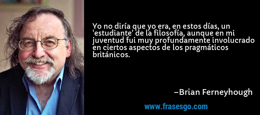 Yo no diría que yo era, en estos días, un 'estudiante' de la filosofía, aunque en mi juventud fui muy profundamente involucrado en ciertos aspectos de los pragmáticos británicos. – Brian Ferneyhough