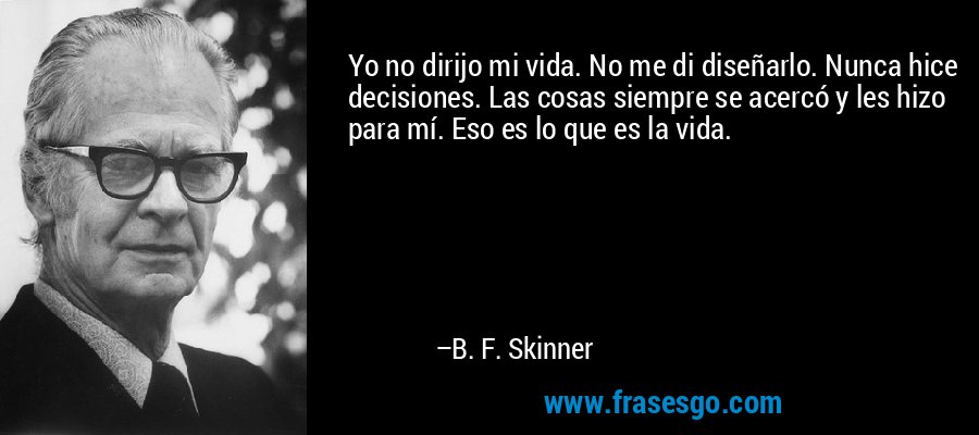 Yo no dirijo mi vida. No me di diseñarlo. Nunca hice decisiones. Las cosas siempre se acercó y les hizo para mí. Eso es lo que es la vida. – B. F. Skinner