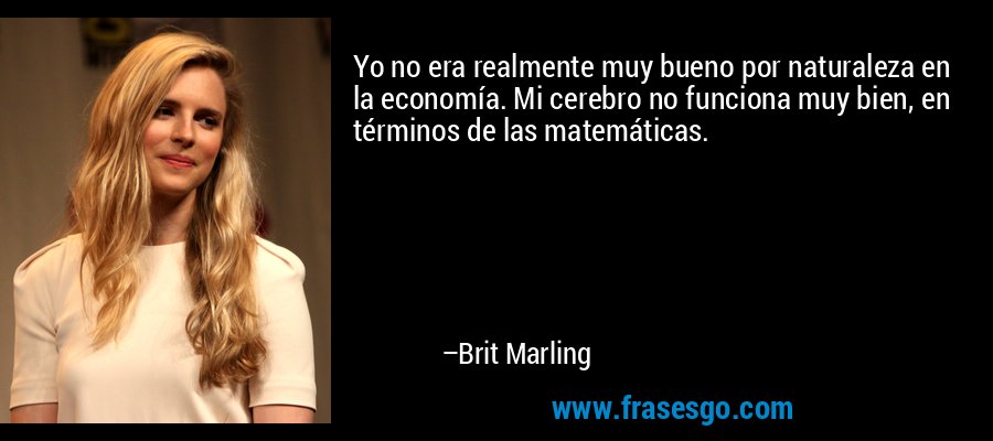 Yo no era realmente muy bueno por naturaleza en la economía. Mi cerebro no funciona muy bien, en términos de las matemáticas. – Brit Marling