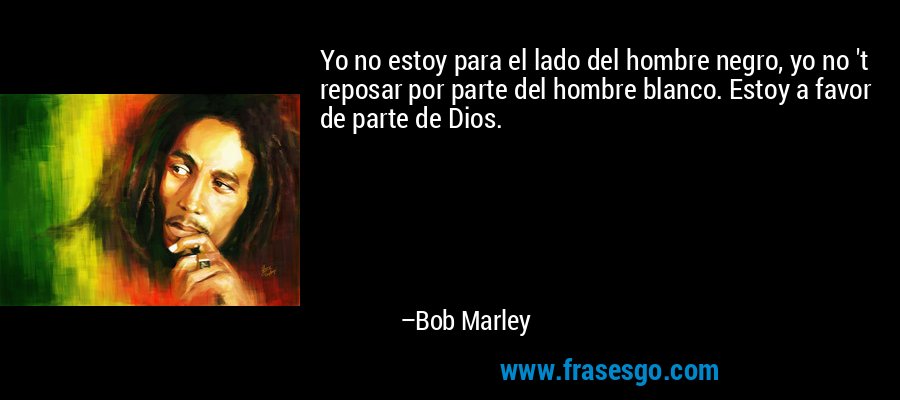 Yo no estoy para el lado del hombre negro, yo no 't reposar por parte del hombre blanco. Estoy a favor de parte de Dios. – Bob Marley