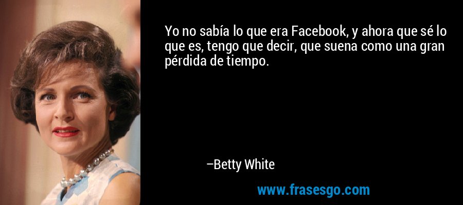 Yo no sabía lo que era Facebook, y ahora que sé lo que es, tengo que decir, que suena como una gran pérdida de tiempo. – Betty White