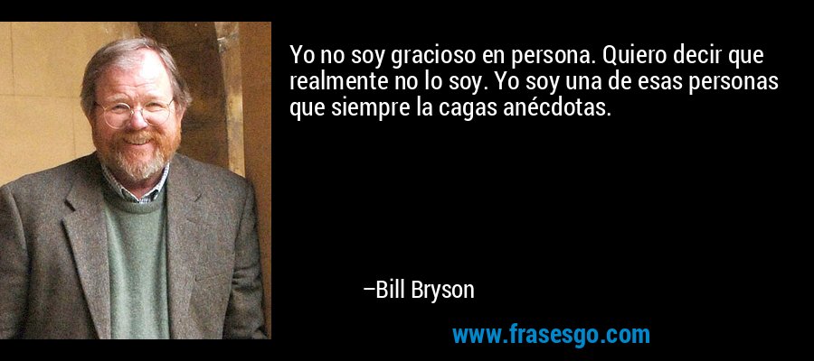 Yo no soy gracioso en persona. Quiero decir que realmente no lo soy. Yo soy una de esas personas que siempre la cagas anécdotas. – Bill Bryson