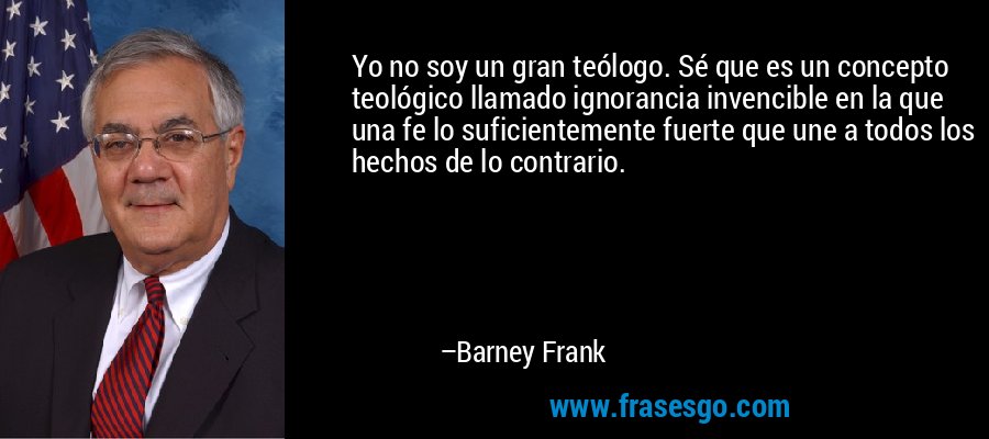 Yo no soy un gran teólogo. Sé que es un concepto teológico llamado ignorancia invencible en la que una fe lo suficientemente fuerte que une a todos los hechos de lo contrario. – Barney Frank