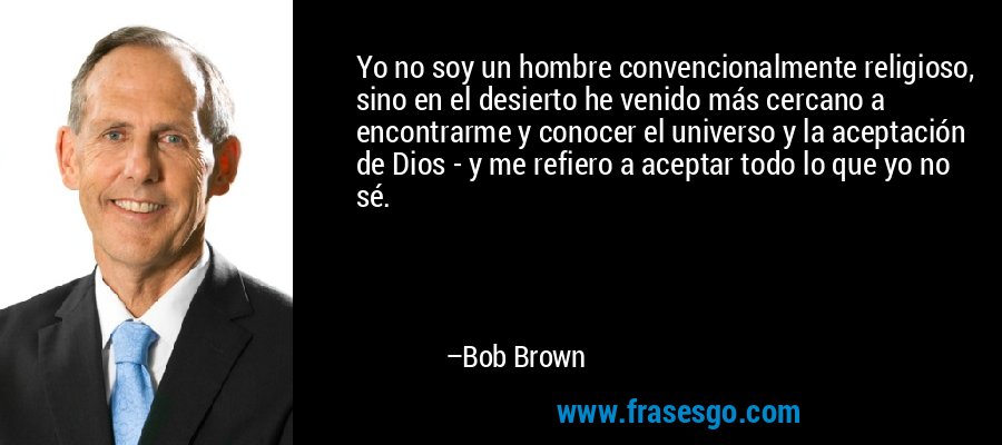Yo no soy un hombre convencionalmente religioso, sino en el desierto he venido más cercano a encontrarme y conocer el universo y la aceptación de Dios - y me refiero a aceptar todo lo que yo no sé. – Bob Brown