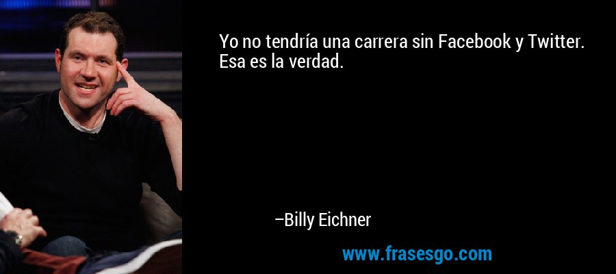 Yo no tendría una carrera sin Facebook y Twitter. Esa es la verdad. – Billy Eichner