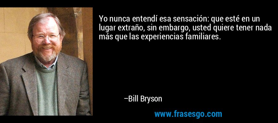 Yo nunca entendí esa sensación: que esté en un lugar extraño, sin embargo, usted quiere tener nada más que las experiencias familiares. – Bill Bryson
