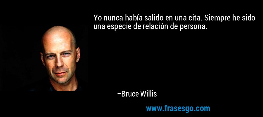 Yo nunca había salido en una cita. Siempre he sido una especie de relación de persona. – Bruce Willis