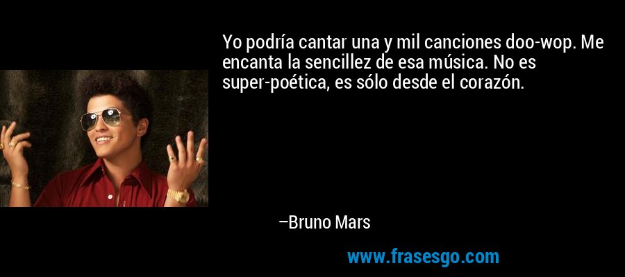 Yo podría cantar una y mil canciones doo-wop. Me encanta la sencillez de esa música. No es super-poética, es sólo desde el corazón. – Bruno Mars
