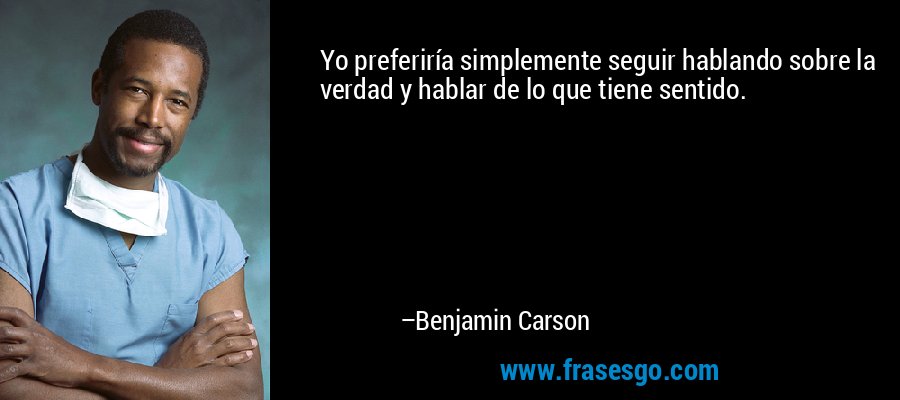 Yo preferiría simplemente seguir hablando sobre la verdad y hablar de lo que tiene sentido. – Benjamin Carson