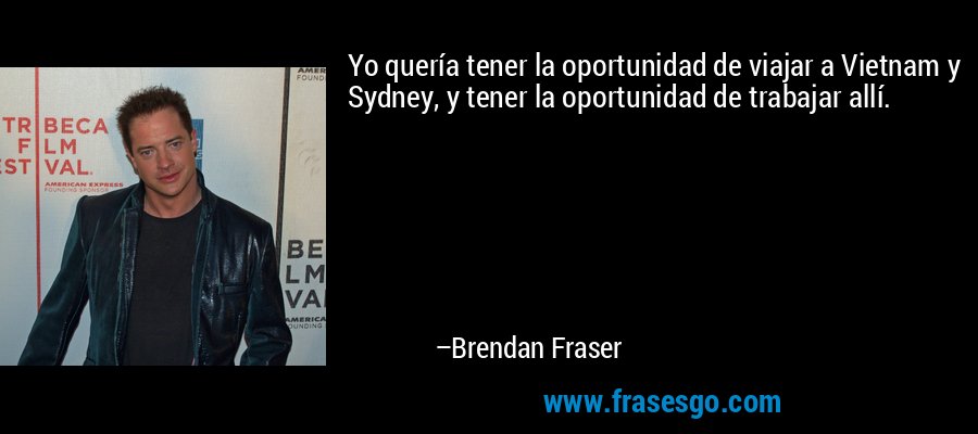 Yo quería tener la oportunidad de viajar a Vietnam y Sydney, y tener la oportunidad de trabajar allí. – Brendan Fraser