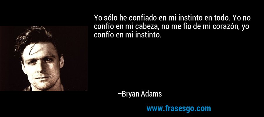 Yo sólo he confiado en mi instinto en todo. Yo no confío en mi cabeza, no me fío de mi corazón, yo confío en mi instinto. – Bryan Adams