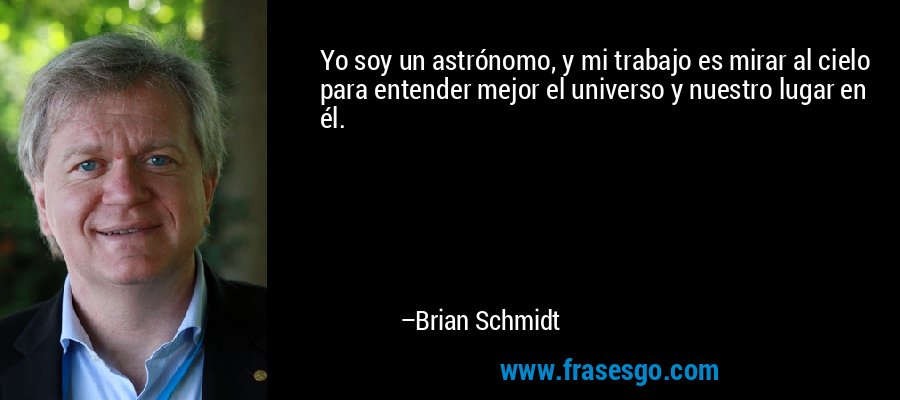 Yo soy un astrónomo, y mi trabajo es mirar al cielo para entender mejor el universo y nuestro lugar en él. – Brian Schmidt