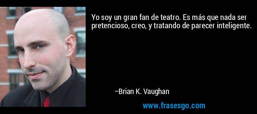 Yo soy un gran fan de teatro. Es más que nada ser pretencioso, creo, y tratando de parecer inteligente. – Brian K. Vaughan