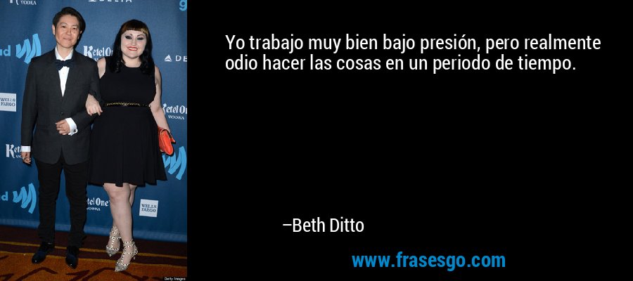 Yo trabajo muy bien bajo presión, pero realmente odio hacer las cosas en un periodo de tiempo. – Beth Ditto