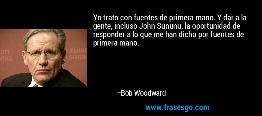 Yo trato con fuentes de primera mano. Y dar a la gente, incluso John Sununu, la oportunidad de responder a lo que me han dicho por fuentes de primera mano. – Bob Woodward
