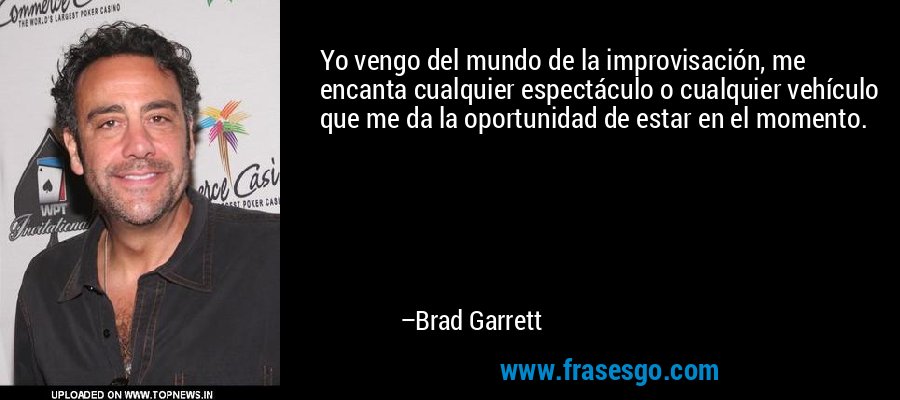Yo vengo del mundo de la improvisación, me encanta cualquier espectáculo o cualquier vehículo que me da la oportunidad de estar en el momento. – Brad Garrett