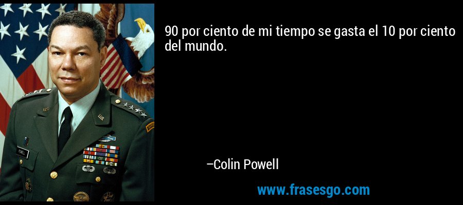 90 por ciento de mi tiempo se gasta el 10 por ciento del mundo. – Colin Powell