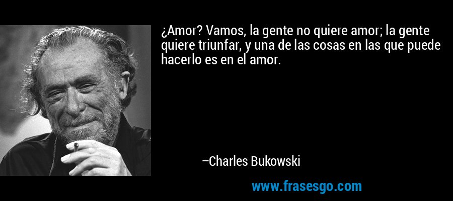 ¿Amor? Vamos, la gente no quiere amor; la gente quiere triunfar, y una de las cosas en las que puede hacerlo es en el amor. – Charles Bukowski