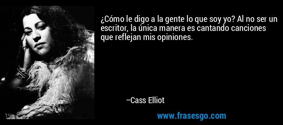 ¿Cómo le digo a la gente lo que soy yo? Al no ser un escritor, la única manera es cantando canciones que reflejan mis opiniones. – Cass Elliot