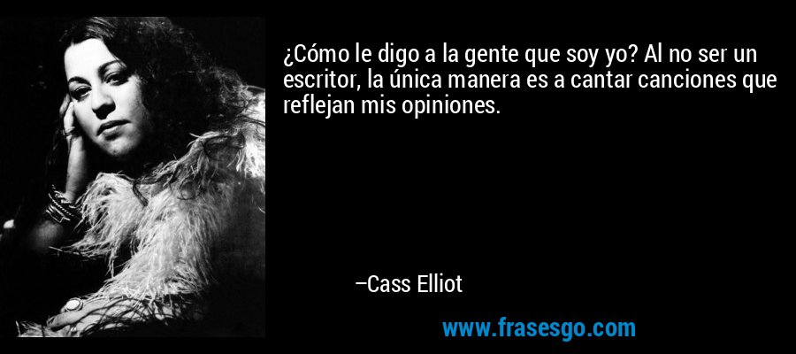 ¿Cómo le digo a la gente que soy yo? Al no ser un escritor, la única manera es a cantar canciones que reflejan mis opiniones. – Cass Elliot
