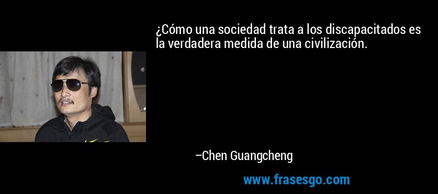 ¿Cómo una sociedad trata a los discapacitados es la verdadera medida de una civilización. – Chen Guangcheng
