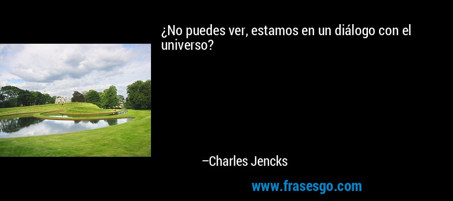 ¿No puedes ver, estamos en un diálogo con el universo? – Charles Jencks