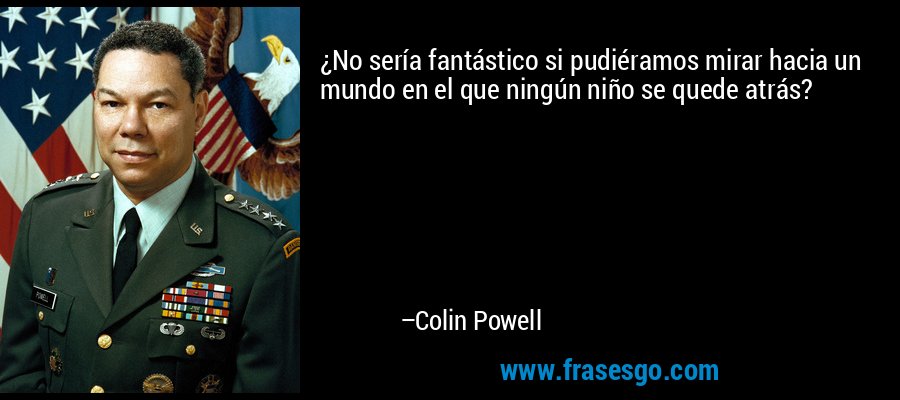 ¿No sería fantástico si pudiéramos mirar hacia un mundo en el que ningún niño se quede atrás? – Colin Powell