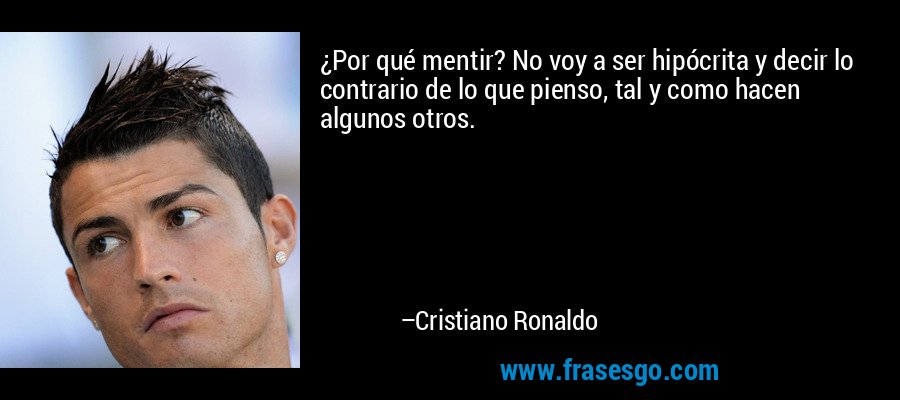 ¿Por qué mentir? No voy a ser hipócrita y decir lo contrario de lo que pienso, tal y como hacen algunos otros. – Cristiano Ronaldo