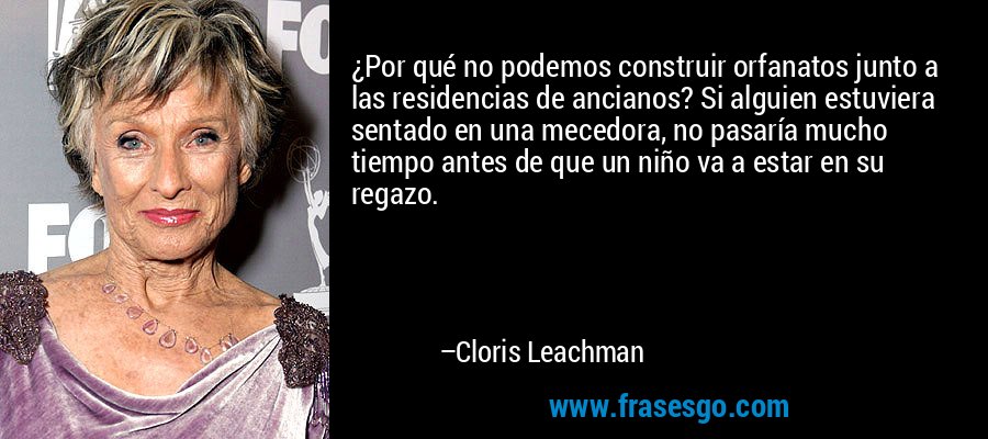 ¿Por qué no podemos construir orfanatos junto a las residencias de ancianos? Si alguien estuviera sentado en una mecedora, no pasaría mucho tiempo antes de que un niño va a estar en su regazo. – Cloris Leachman
