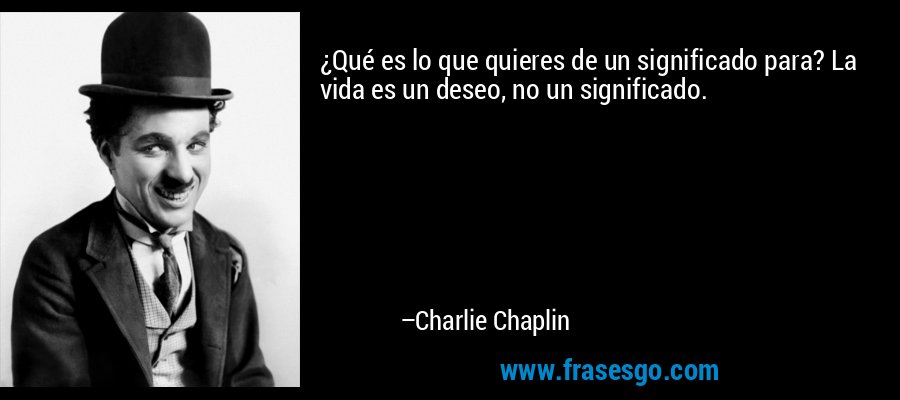 ¿Qué es lo que quieres de un significado para? La vida es un deseo, no un significado. – Charlie Chaplin