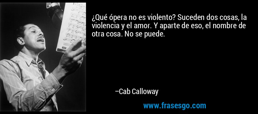 ¿Qué ópera no es violento? Suceden dos cosas, la violencia y el amor. Y aparte de eso, el nombre de otra cosa. No se puede. – Cab Calloway