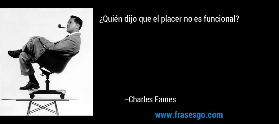 ¿Quién dijo que el placer no es funcional? – Charles Eames