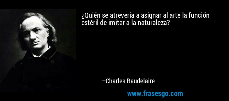 ¿Quién se atrevería a asignar al arte la función estéril de imitar a la naturaleza? – Charles Baudelaire