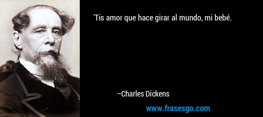 'Tis amor que hace girar al mundo, mi bebé. – Charles Dickens