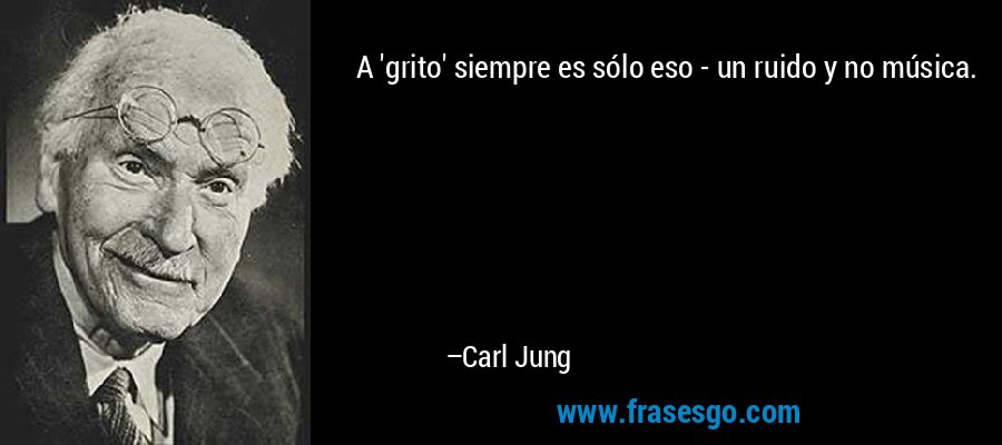 A 'grito' siempre es sólo eso - un ruido y no música. – Carl Jung