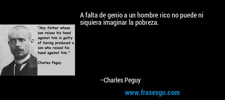 A falta de genio a un hombre rico no puede ni siquiera imaginar la pobreza. – Charles Peguy