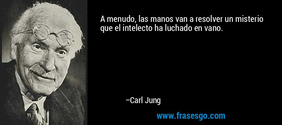 A menudo, las manos van a resolver un misterio que el intelecto ha luchado en vano. – Carl Jung