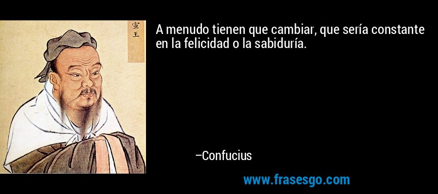 A menudo tienen que cambiar, que sería constante en la felicidad o la sabiduría. – Confucius